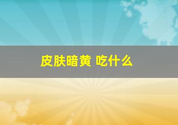 皮肤暗黄 吃什么